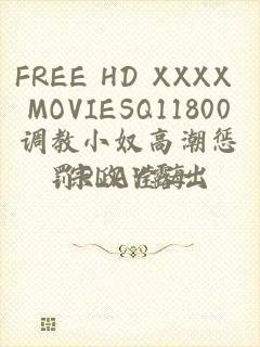 FREE HD XXXX MOVIESQ11800调教小奴高潮惩罚PLAY露出